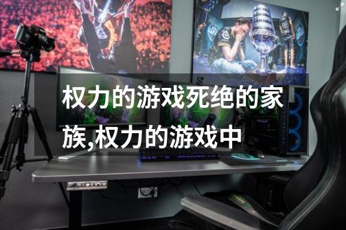 权力的游戏死绝的家族,权力的游戏中-第1张-游戏信息-龙启网