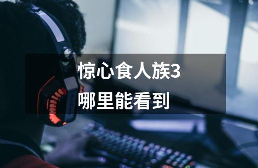 惊心食人族3哪里能看到-第1张-游戏信息-龙启网