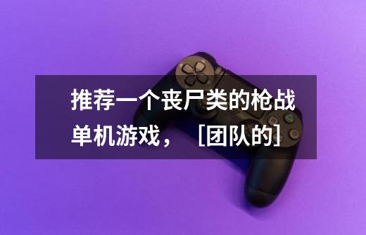 推荐一个丧尸类的枪战单机游戏，［团队的］-第1张-游戏信息-龙启网