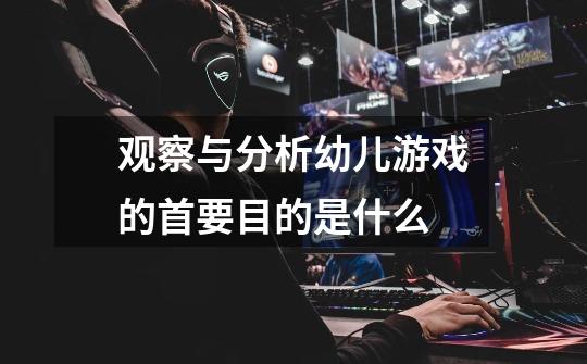 观察与分析幼儿游戏的首要目的是什么-第1张-游戏信息-龙启网