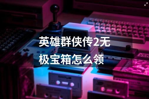 英雄群侠传2无极宝箱怎么领-第1张-游戏信息-龙启网