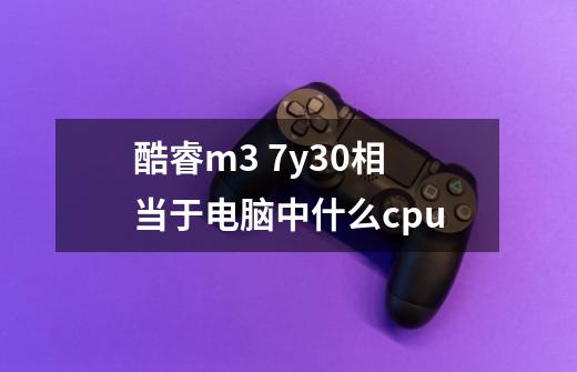 酷睿m3 7y30相当于电脑中什么cpu-第1张-游戏信息-龙启网