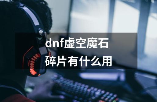 dnf虚空魔石碎片有什么用-第1张-游戏信息-龙启网