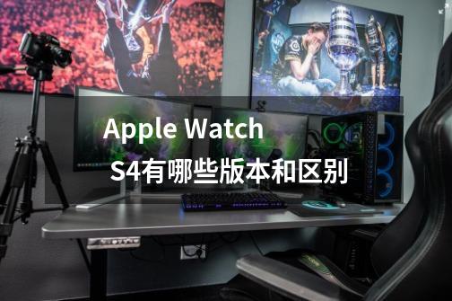 Apple Watch S4有哪些版本和区别-第1张-游戏信息-龙启网