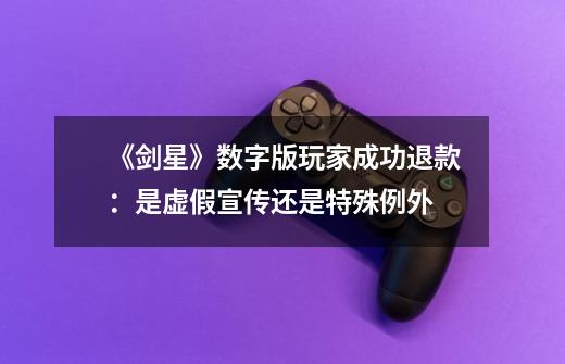 《剑星》数字版玩家成功退款:是虚假宣传还是特殊例外-第1张-游戏信息-龙启网