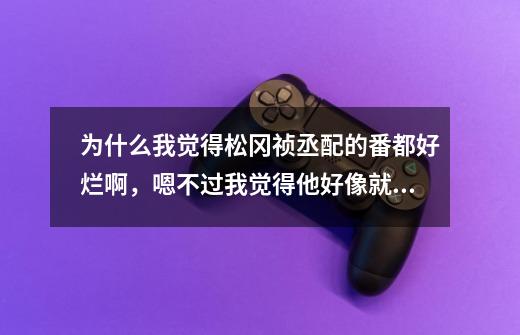 为什么我觉得松冈祯丞配的番都好烂啊，嗯不过我觉得他好像就个刀剑神域和游戏人生好点其他都是靠女主人设-第1张-游戏信息-龙启网