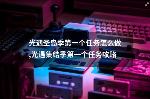 光遇圣岛季第一个任务怎么做,光遇集结季第一个任务攻略-第1张-游戏信息-龙启网