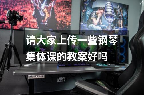 请大家上传一些钢琴集体课的教案好吗-第1张-游戏信息-龙启网