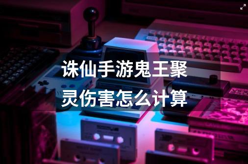 诛仙手游鬼王聚灵伤害怎么计算-第1张-游戏信息-龙启网