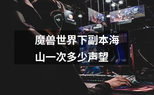 魔兽世界下副本海山一次多少声望-第1张-游戏信息-龙启网