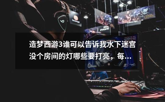 造梦西游3谁可以告诉我水下迷宫没个房间的灯哪些要打亮,每个房间打完后应该进入左边还是右边的旋风-第1张-游戏信息-龙启网