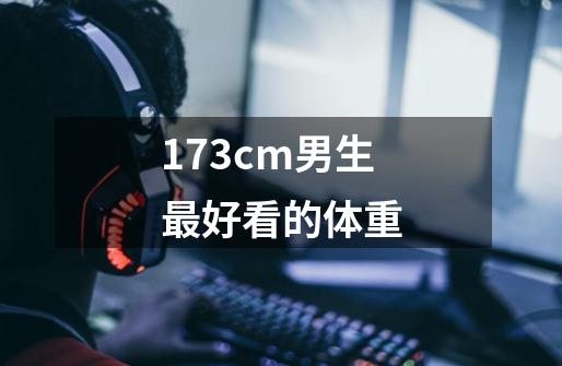 173cm男生最好看的体重-第1张-游戏信息-龙启网