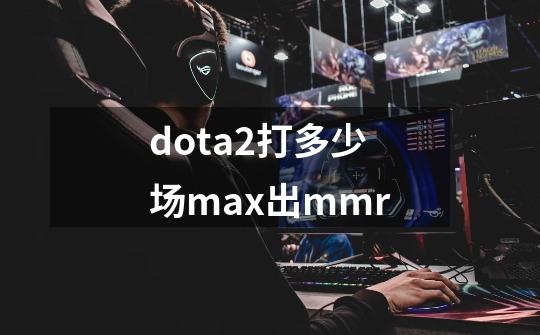 dota2打多少场max出mmr-第1张-游戏信息-龙启网