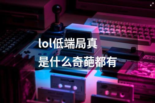 lol低端局真是什么奇葩都有-第1张-游戏信息-龙启网