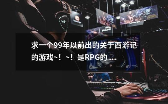 求一个99年以前出的关于西游记的游戏~!~!是RPG的 不是街机游戏-第1张-游戏信息-龙启网