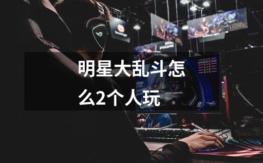 明星大乱斗怎么2个人玩-第1张-游戏信息-龙启网
