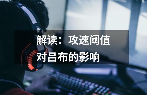 解读:攻速阈值对吕布的影响-第1张-游戏信息-龙启网