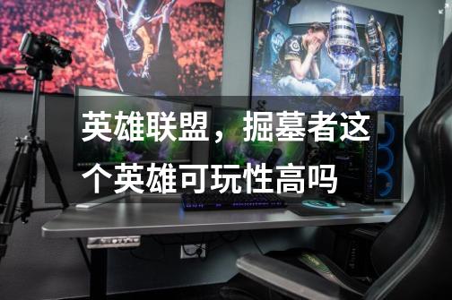 英雄联盟,掘墓者这个英雄可玩性高吗-第1张-游戏信息-龙启网