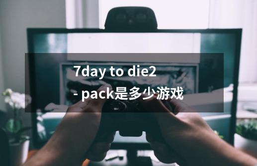 7day to die2- pack是多少游戏-第1张-游戏信息-龙启网