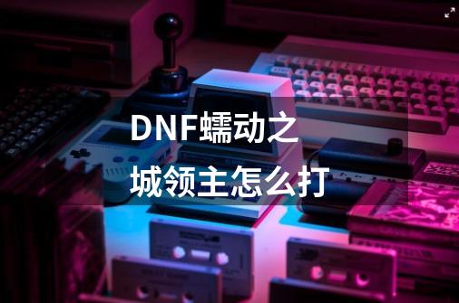 DNF蠕动之城领主怎么打-第1张-游戏信息-龙启网