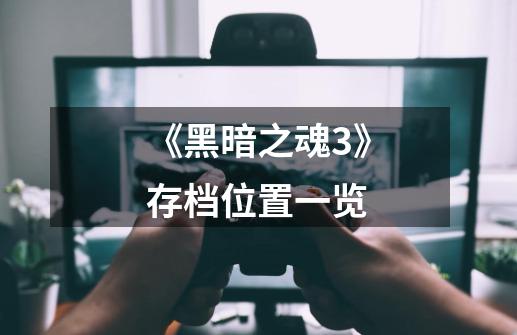 《黑暗之魂3》存档位置一览-第1张-游戏信息-龙启网