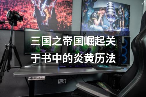 三国之帝国崛起关于书中的炎黄历法-第1张-游戏信息-龙启网