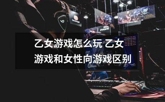 乙女游戏怎么玩 乙女游戏和女性向游戏区别-第1张-游戏信息-龙启网