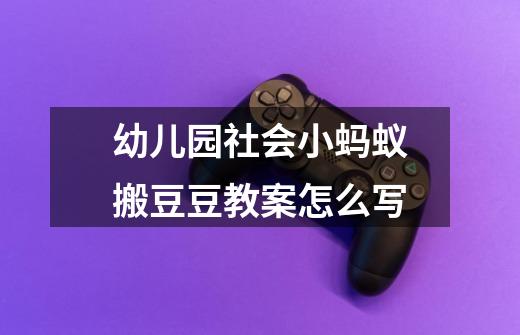 幼儿园社会小蚂蚁搬豆豆教案怎么写-第1张-游戏信息-龙启网