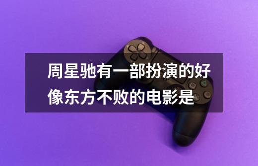 周星驰有一部扮演的好像东方不败的电影是-第1张-游戏信息-龙启网