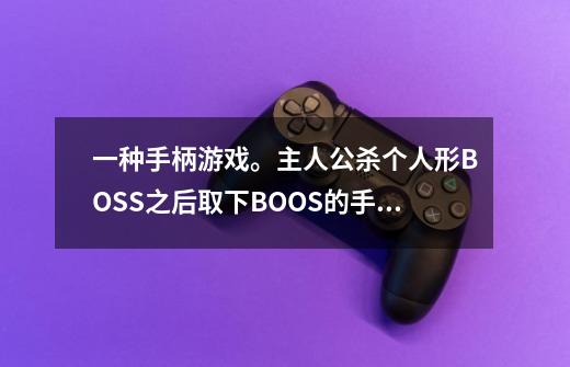 一种手柄游戏。主人公杀个人形BOSS之后取下BOOS的手强化自己的手。杀怪集能量开启双手攻击力和攻击速度快-第1张-游戏信息-龙启网