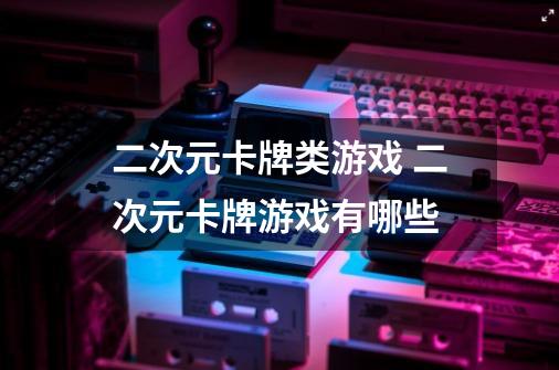 二次元卡牌类游戏 二次元卡牌游戏有哪些-第1张-游戏信息-龙启网