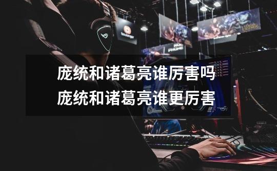 庞统和诸葛亮谁厉害吗 庞统和诸葛亮谁更厉害-第1张-游戏信息-龙启网