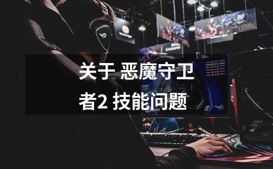 关于 恶魔守卫者2 技能问题-第1张-游戏信息-龙启网