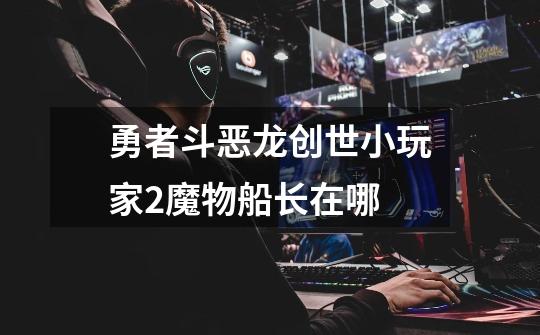勇者斗恶龙创世小玩家2魔物船长在哪-第1张-游戏信息-龙启网