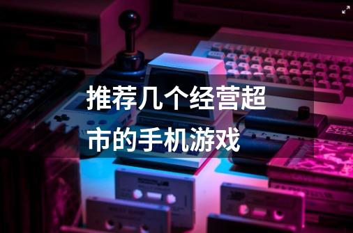 推荐几个经营超市的手机游戏-第1张-游戏信息-龙启网