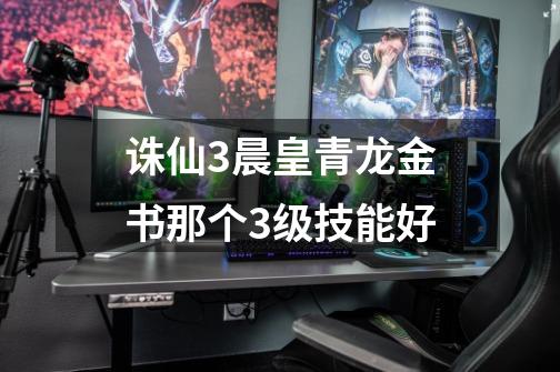 诛仙3晨皇青龙金书那个3级技能好-第1张-游戏信息-龙启网