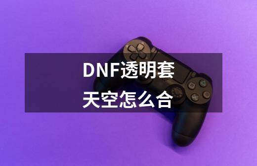 DNF透明套天空怎么合-第1张-游戏信息-龙启网