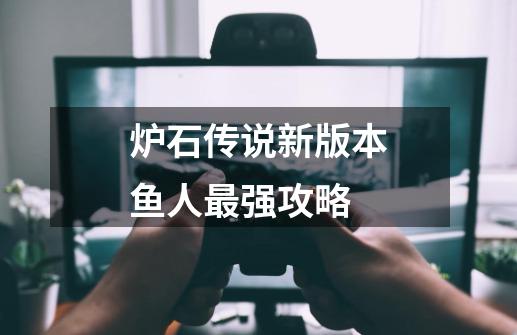 炉石传说新版本鱼人最强攻略-第1张-游戏信息-龙启网