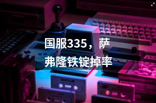 国服3.35，萨弗隆铁锭掉率-第1张-游戏信息-龙启网