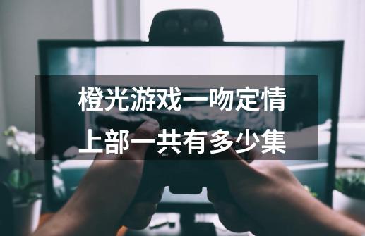橙光游戏一吻定情上部一共有多少集-第1张-游戏信息-龙启网