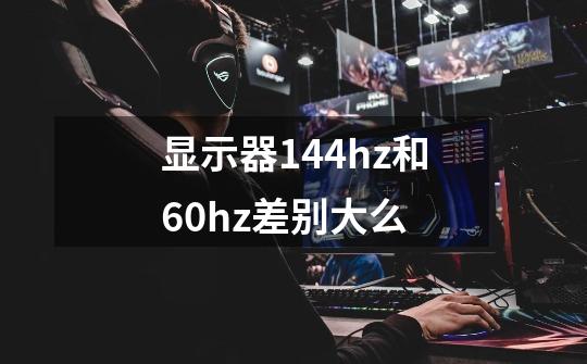 显示器144hz和60hz差别大么-第1张-游戏信息-龙启网