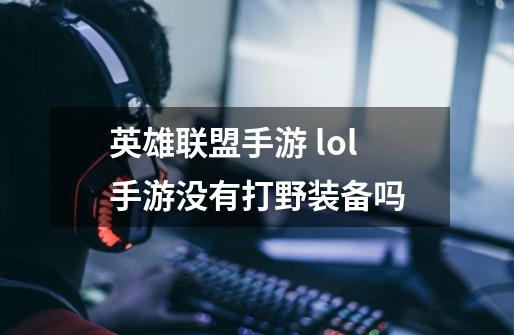 英雄联盟手游 lol手游没有打野装备吗-第1张-游戏信息-龙启网