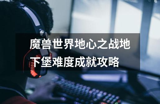 魔兽世界地心之战地下堡难度成就攻略-第1张-游戏信息-龙启网
