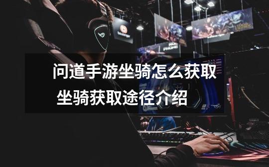 问道手游坐骑怎么获取 坐骑获取途径介绍-第1张-游戏信息-龙启网