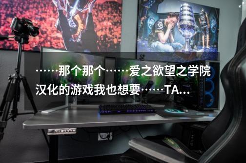 ……那个那个……爱之欲望之学院汉化的游戏我也想要……TAT-第1张-游戏信息-龙启网