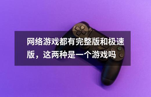 网络游戏都有完整版和极速版,这两种是一个游戏吗-第1张-游戏信息-龙启网