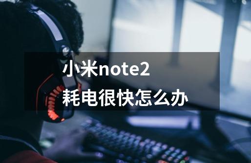 小米note2耗电很快怎么办-第1张-游戏信息-龙启网