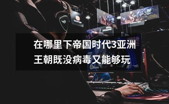 在哪里下帝国时代3亚洲王朝既没病毒又能够玩-第1张-游戏信息-龙启网