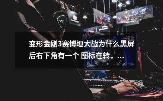 变形金刚3赛博坦大战为什么黑屏后右下角有一个 图标在转,然后就卡了,只有强制关机-第1张-游戏信息-龙启网