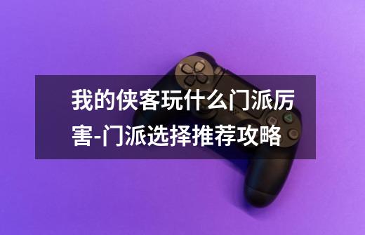 我的侠客玩什么门派厉害-门派选择推荐攻略-第1张-游戏信息-龙启网